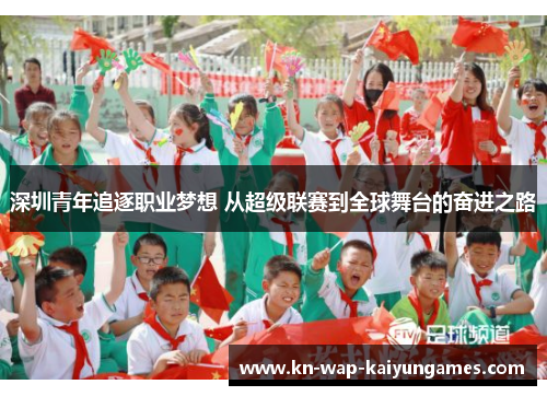 深圳青年追逐职业梦想 从超级联赛到全球舞台的奋进之路 深圳青年追逐职业梦想 从超级联赛到全球舞台的奋进之路
