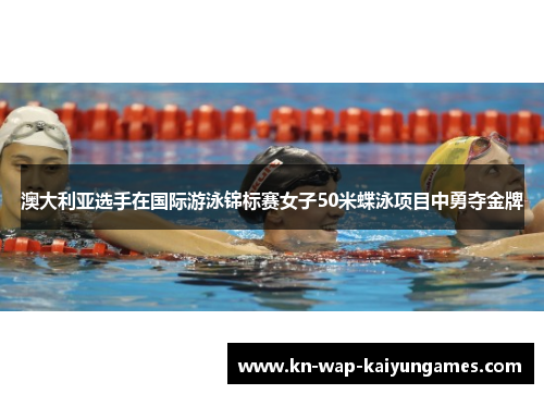 澳大利亚选手在国际游泳锦标赛女子50米蝶泳项目中勇夺金牌 澳大利亚选手在国际游泳锦标赛女子50米蝶泳项目中勇夺金牌