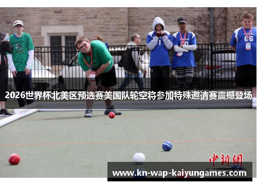 2026世界杯北美区预选赛美国队轮空将参加特殊邀请赛震撼登场 2026世界杯北美区预选赛美国队轮空将参加特殊邀请赛震撼登场