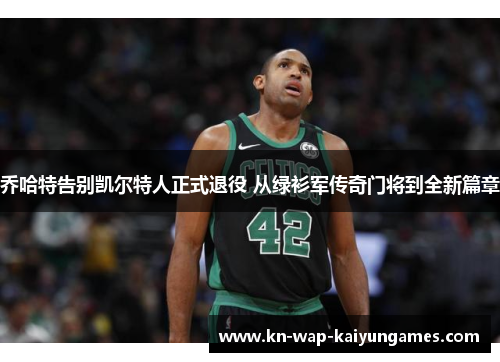 乔哈特告别凯尔特人正式退役 从绿衫军传奇门将到全新篇章 乔哈特告别凯尔特人正式退役 从绿衫军传奇门将到全新篇章