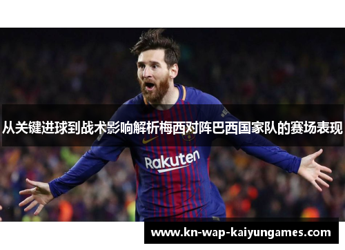 从关键进球到战术影响解析梅西对阵巴西国家队的赛场表现
