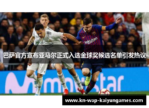 巴萨官方宣布亚马尔正式入选金球奖候选名单引发热议 巴萨官方宣布亚马尔正式入选金球奖候选名单引发热议