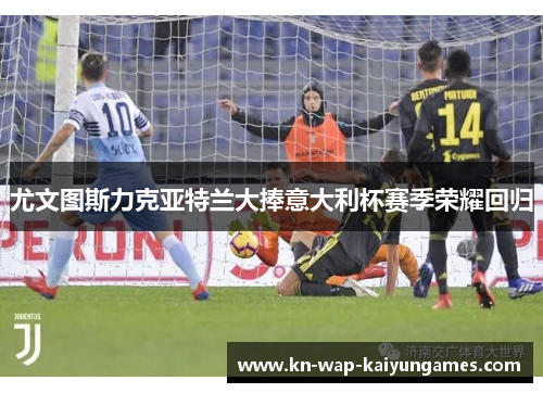 尤文图斯力克亚特兰大捧意大利杯赛季荣耀回归