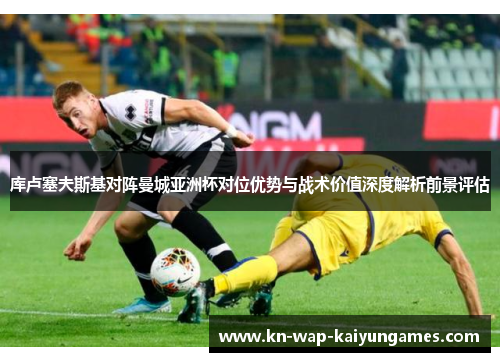 库卢塞夫斯基对阵曼城亚洲杯对位优势与战术价值深度解析前景评估