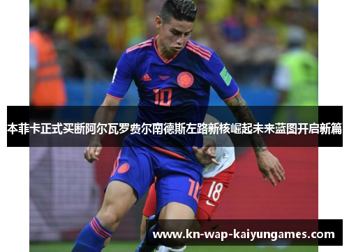 本菲卡正式买断阿尔瓦罗费尔南德斯左路新核崛起未来蓝图开启新篇 本菲卡正式买断阿尔瓦罗费尔南德斯左路新核崛起未来蓝图开启新篇