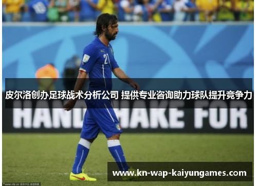 皮尔洛创办足球战术分析公司 提供专业咨询助力球队提升竞争力 皮尔洛创办足球战术分析公司 提供专业咨询助力球队提升竞争力