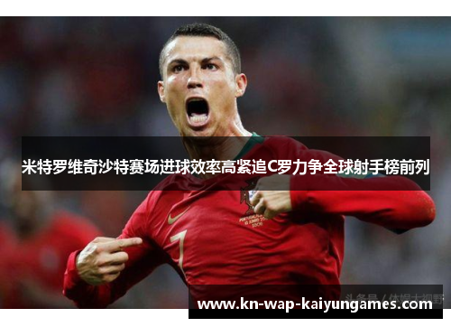 米特罗维奇沙特赛场进球效率高紧追C罗力争全球射手榜前列