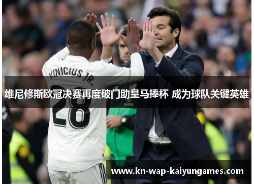 维尼修斯欧冠决赛再度破门助皇马捧杯 成为球队关键英雄
