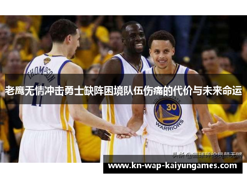 老鹰无情冲击勇士缺阵困境队伍伤痛的代价与未来命运