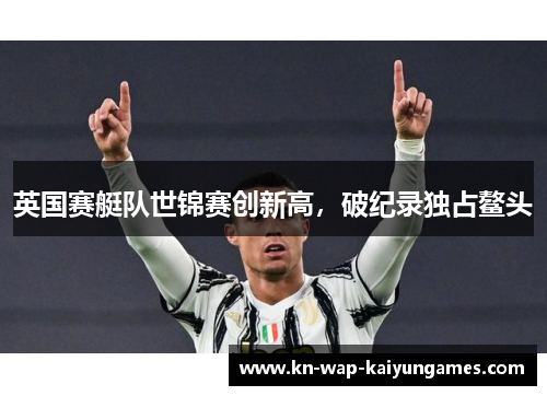 英国赛艇队世锦赛创新高，破纪录独占鳌头