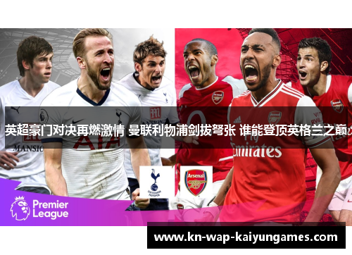 英超豪门对决再燃激情 曼联利物浦剑拔弩张 谁能登顶英格兰之巅