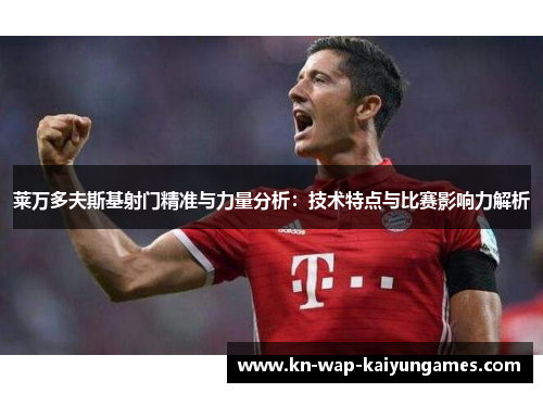 莱万多夫斯基射门精准与力量分析：技术特点与比赛影响力解析