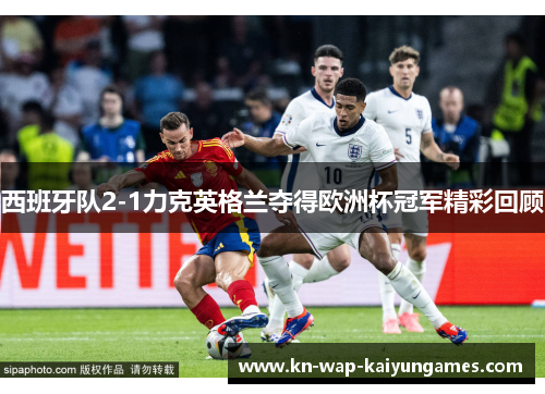 西班牙队2-1力克英格兰夺得欧洲杯冠军精彩回顾