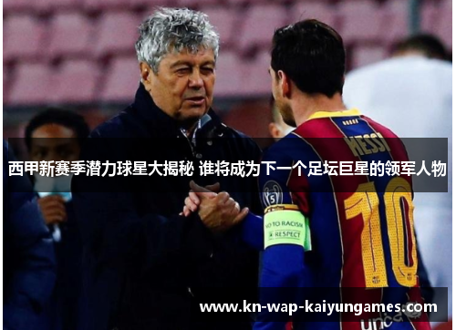 西甲新赛季潜力球星大揭秘 谁将成为下一个足坛巨星的领军人物