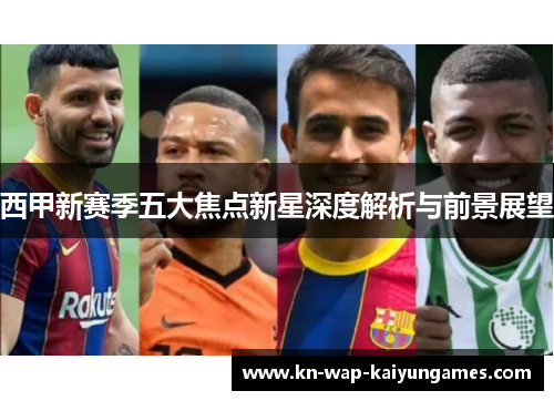 西甲新赛季五大焦点新星深度解析与前景展望