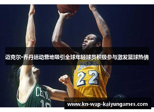 迈克尔·乔丹运动营地吸引全球年轻球员积极参与激发篮球热情