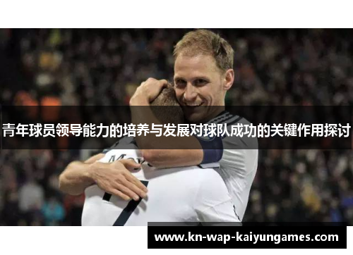 青年球员领导能力的培养与发展对球队成功的关键作用探讨