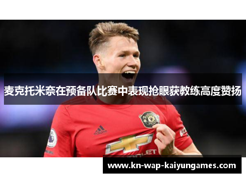 麦克托米奈在预备队比赛中表现抢眼获教练高度赞扬 麦克托米奈在预备队比赛中表现抢眼获教练高度赞扬