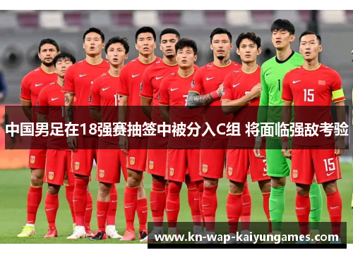 中国男足在18强赛抽签中被分入C组 将面临强敌考验 中国男足在18强赛抽签中被分入C组 将面临强敌考验