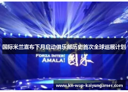 国际米兰宣布下月启动俱乐部历史首次全球巡展计划 国际米兰宣布下月启动俱乐部历史首次全球巡展计划