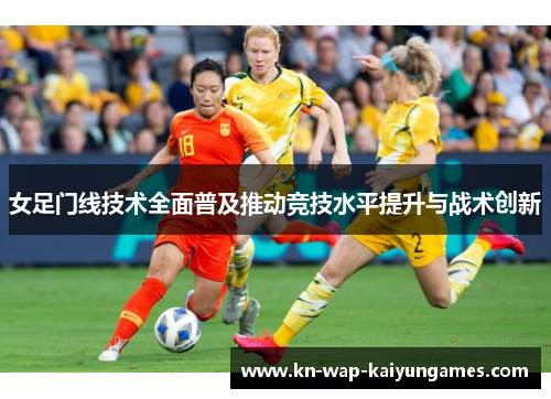 女足门线技术全面普及推动竞技水平提升与战术创新 女足门线技术全面普及推动竞技水平提升与战术创新