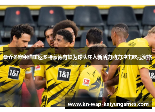 桑乔冬窗租借重返多特蒙德有望为球队注入新活力助力冲击欧冠资格 桑乔冬窗租借重返多特蒙德有望为球队注入新活力助力冲击欧冠资格